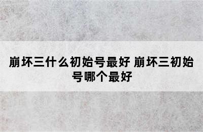 崩坏三什么初始号最好 崩坏三初始号哪个最好